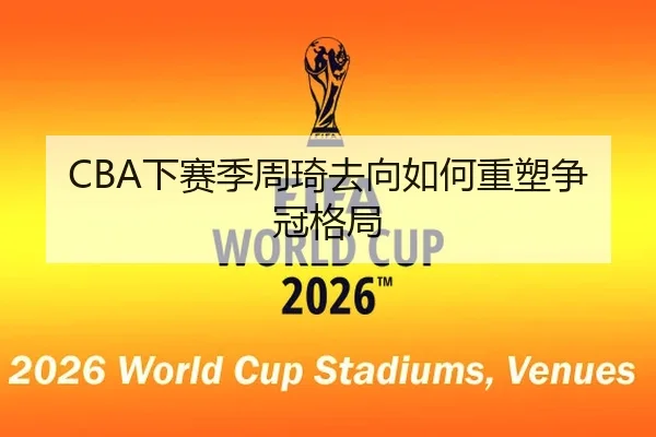 CBA下赛季周琦去向如何重塑争冠格局